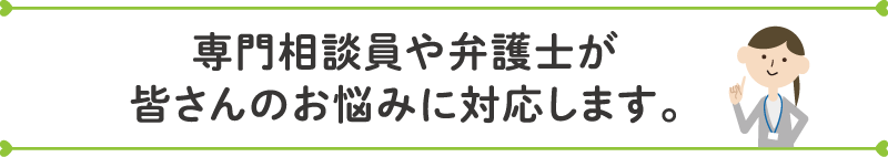 専門相談員や弁護士が皆さんのお悩みに対応します。